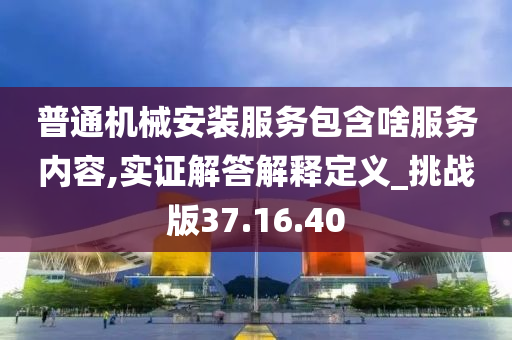 普通机械安装服务包含啥服务内容,实证解答解释定义_挑战版37.16.40