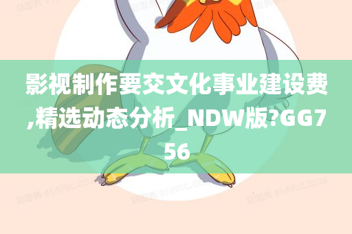 影视制作要交文化事业建设费,精选动态分析_NDW版?GG756