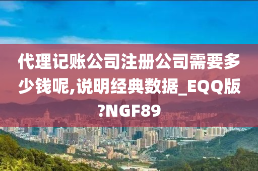 代理记账公司注册公司需要多少钱呢,说明经典数据_EQQ版?NGF89