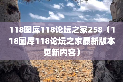 118图库118论坛之家258（118图库118论坛之家最新版本更新内容）