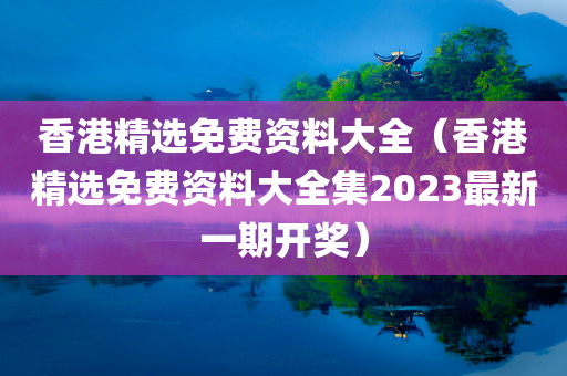 香港精选免费资料大全（香港精选免费资料大全集2023最新一期开奖）