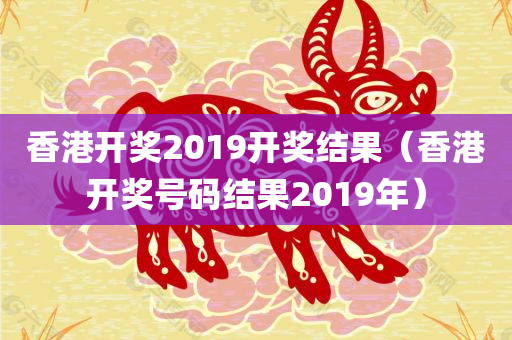 香港开奖2019开奖结果（香港开奖号码结果2019年）