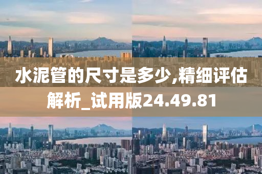 水泥管的尺寸是多少,精细评估解析_试用版24.49.81