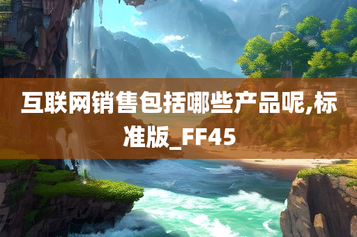 互联网销售包括哪些产品呢,标准版_FF45