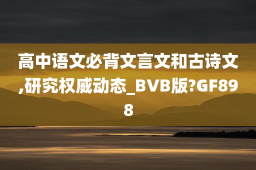 高中语文必背文言文和古诗文,研究权威动态_BVB版?GF898