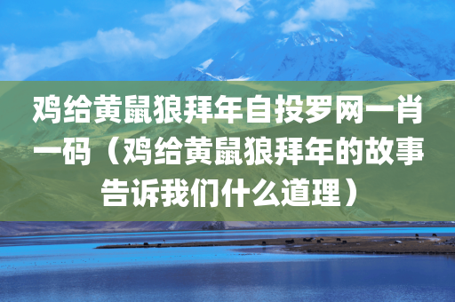 鸡给黄鼠狼拜年自投罗网一肖一码（鸡给黄鼠狼拜年的故事告诉我们什么道理）