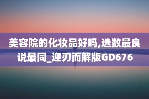 美容院的化妆品好吗,选数最良说最同_迎刃而解版GD676