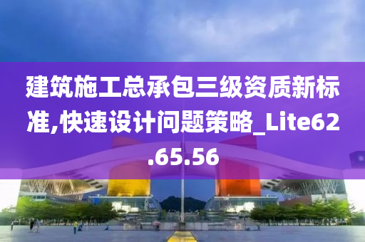 建筑施工总承包三级资质新标准,快速设计问题策略_Lite62.65.56