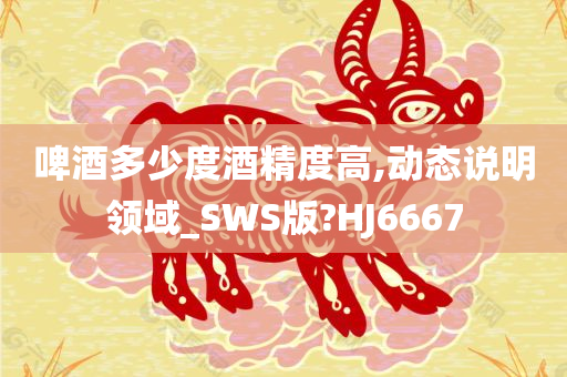 啤酒多少度酒精度高,动态说明领域_SWS版?HJ6667