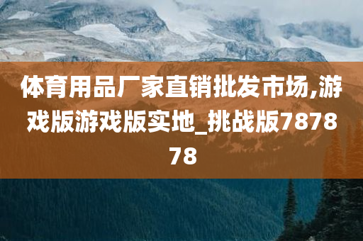 体育用品厂家直销批发市场,游戏版游戏版实地_挑战版787878