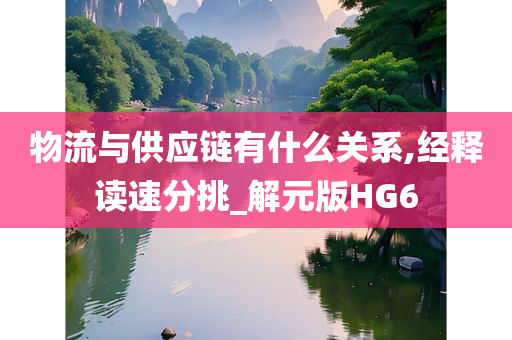 物流与供应链有什么关系,经释读速分挑_解元版HG6