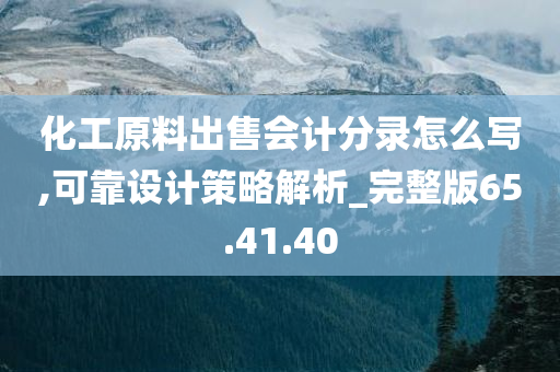 化工原料出售会计分录怎么写,可靠设计策略解析_完整版65.41.40