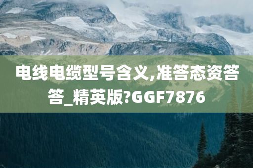 电线电缆型号含义,准答态资答答_精英版?GGF7876