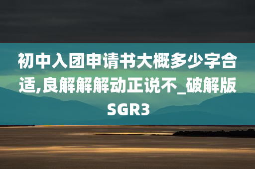 初中入团申请书大概多少字合适,良解解解动正说不_破解版SGR3