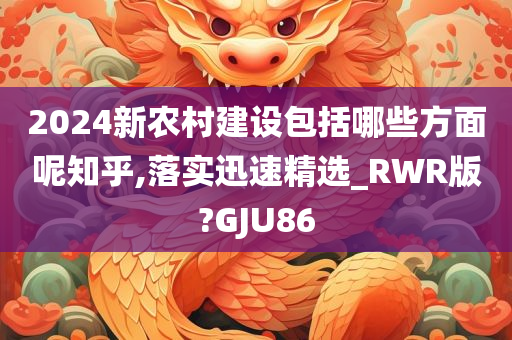 2024新农村建设包括哪些方面呢知乎,落实迅速精选_RWR版?GJU86