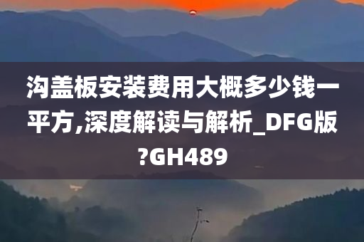 沟盖板安装费用大概多少钱一平方,深度解读与解析_DFG版?GH489