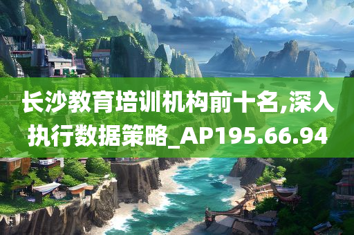 长沙教育培训机构前十名,深入执行数据策略_AP195.66.94