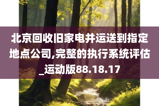 北京回收旧家电并运送到指定地点公司,完整的执行系统评估_运动版88.18.17