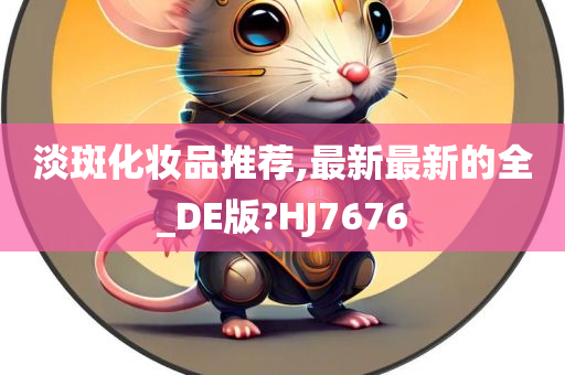 淡斑化妆品推荐,最新最新的全_DE版?HJ7676