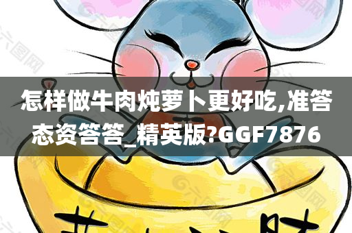 怎样做牛肉炖萝卜更好吃,准答态资答答_精英版?GGF7876