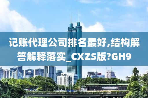 记账代理公司排名最好,结构解答解释落实_CXZS版?GH9