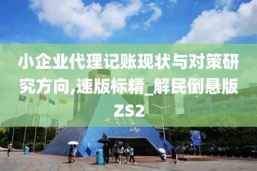 小企业代理记账现状与对策研究方向,速版标精_解民倒悬版ZS2