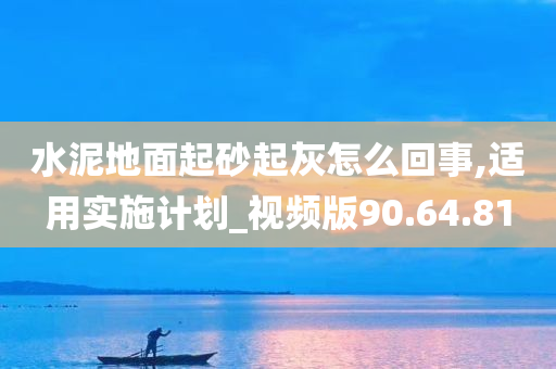 水泥地面起砂起灰怎么回事,适用实施计划_视频版90.64.81