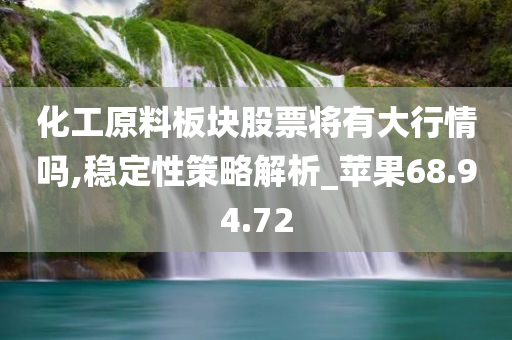 化工原料板块股票将有大行情吗,稳定性策略解析_苹果68.94.72