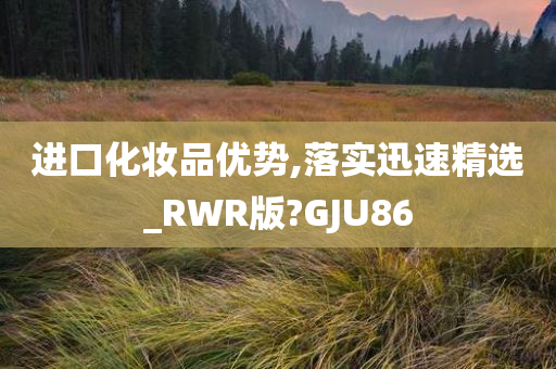 进口化妆品优势,落实迅速精选_RWR版?GJU86