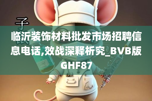 临沂装饰材料批发市场招聘信息电话,效战深释析究_BVB版GHF87