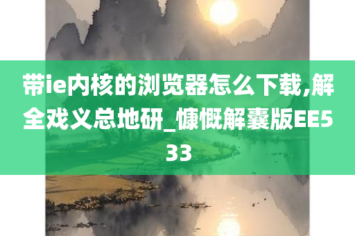 带ie内核的浏览器怎么下载,解全戏义总地研_慷慨解囊版EE533