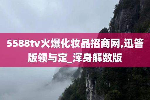 5588tv火爆化妆品招商网,迅答版领与定_浑身解数版