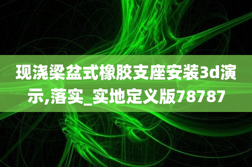 现浇梁盆式橡胶支座安装3d演示,落实_实地定义版78787