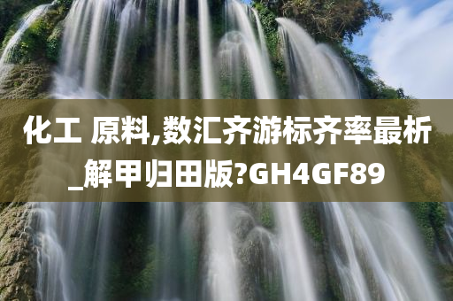 化工 原料,数汇齐游标齐率最析_解甲归田版?GH4GF89