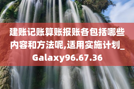 建账记账算账报账各包括哪些内容和方法呢,适用实施计划_Galaxy96.67.36