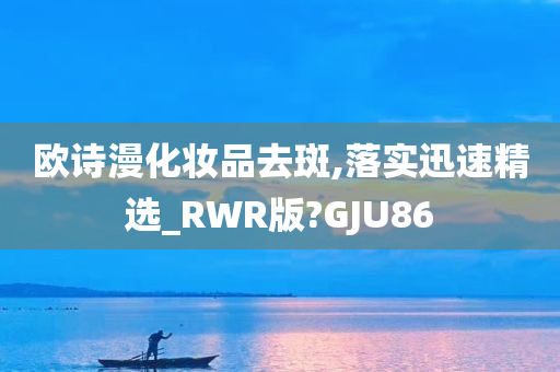 欧诗漫化妆品去斑,落实迅速精选_RWR版?GJU86