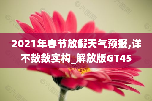 2021年春节放假天气预报,详不数数实构_解放版GT45