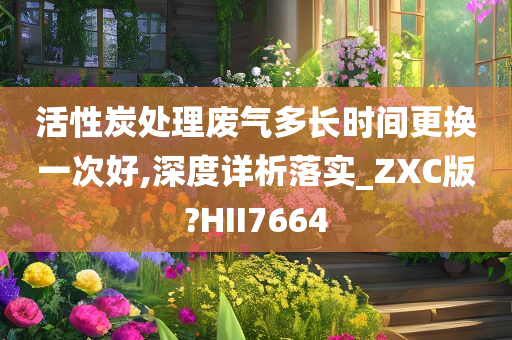 活性炭处理废气多长时间更换一次好,深度详析落实_ZXC版?HII7664