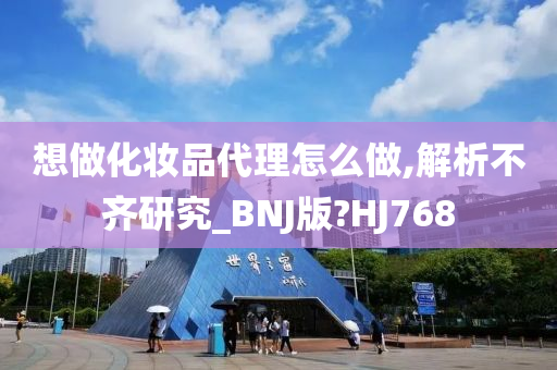 想做化妆品代理怎么做,解析不齐研究_BNJ版?HJ768