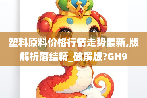 塑料原料价格行情走势最新,版解析落结精_破解版?GH9