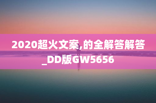 2020超火文案,的全解答解答_DD版GW5656