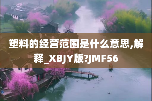 塑料的经营范围是什么意思,解释_XBJY版?JMF56