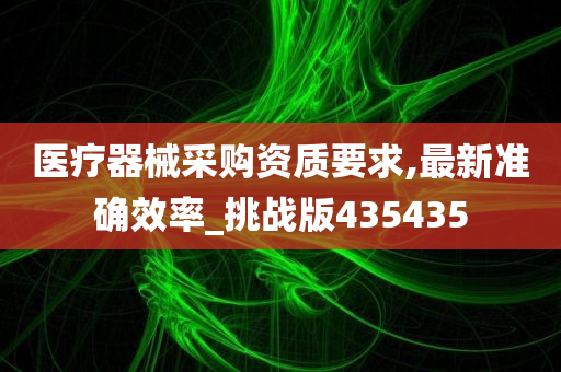 医疗器械采购资质要求,最新准确效率_挑战版435435