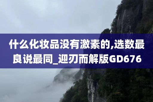 什么化妆品没有激素的,选数最良说最同_迎刃而解版GD676