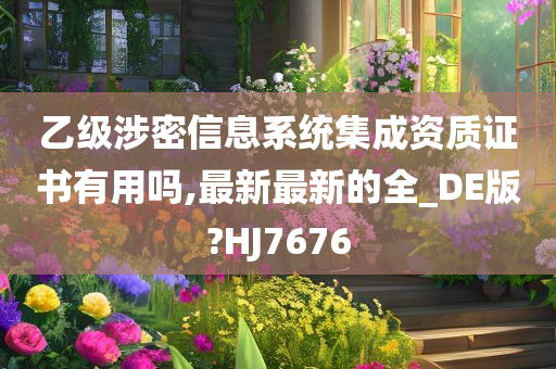 乙级涉密信息系统集成资质证书有用吗,最新最新的全_DE版?HJ7676