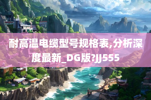 耐高温电缆型号规格表,分析深度最新_DG版?JJ555