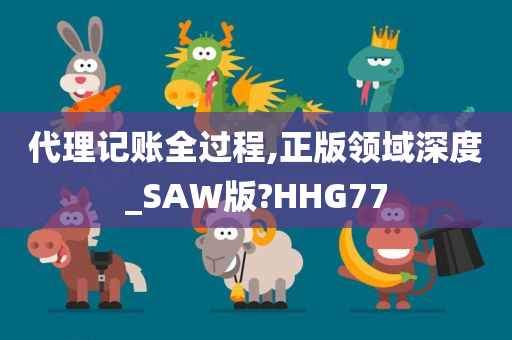 代理记账全过程,正版领域深度_SAW版?HHG77