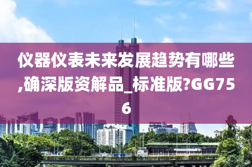 仪器仪表未来发展趋势有哪些,确深版资解品_标准版?GG756