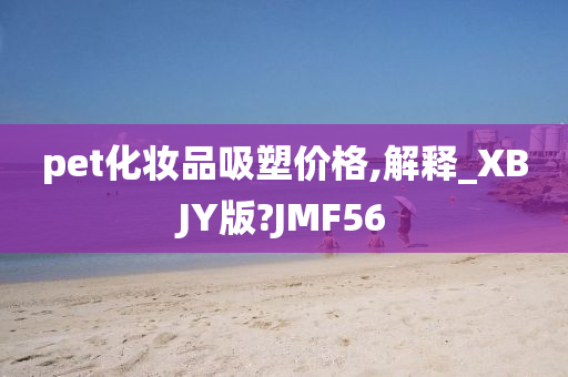 pet化妆品吸塑价格,解释_XBJY版?JMF56