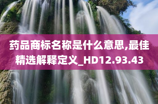 药品商标名称是什么意思,最佳精选解释定义_HD12.93.43